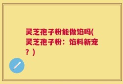 灵芝孢子粉能做馅吗(灵芝孢子粉：馅料新宠？)
