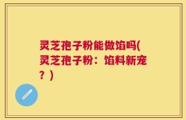灵芝孢子粉能做馅吗(灵芝孢子粉：馅料新宠？)