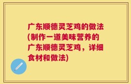 广东顺德灵芝鸡的做法(制作一道美味营养的广东顺德灵芝鸡，详细食材和做法)