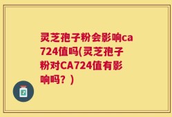 灵芝孢子粉会影响ca724值吗(灵芝孢子粉对CA724值有影响吗？)