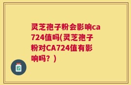 灵芝孢子粉会影响ca724值吗(灵芝孢子粉对CA724值有影响吗？)