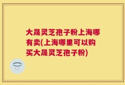 大晟灵芝孢子粉上海哪有卖(上海哪里可以购买大晟灵芝孢子粉)