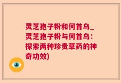 灵芝孢子粉和何首乌_灵芝孢子粉与何首乌：探索两种珍贵草药的神奇功效)
