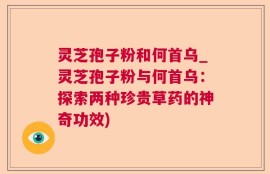 灵芝孢子粉和何首乌_灵芝孢子粉与何首乌：探索两种珍贵草药的神奇功效)