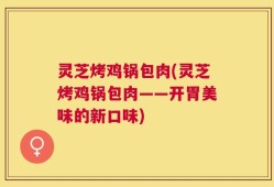 灵芝烤鸡锅包肉(灵芝烤鸡锅包肉——开胃美味的新口味)