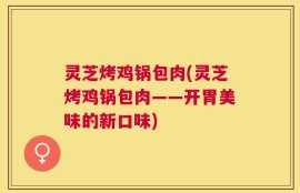 灵芝烤鸡锅包肉(灵芝烤鸡锅包肉——开胃美味的新口味)