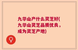 九华山产什么灵芝好(九华山灵芝品质优良，成为灵芝产地)