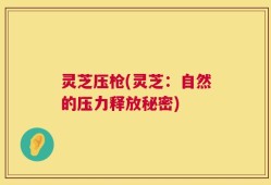 灵芝压枪(灵芝：自然的压力释放秘密)