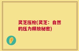 灵芝压枪(灵芝：自然的压力释放秘密)