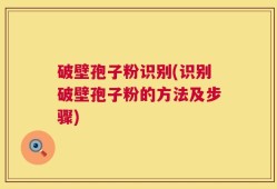 破壁孢子粉识别(识别破壁孢子粉的方法及步骤)