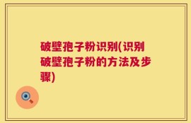 破壁孢子粉识别(识别破壁孢子粉的方法及步骤)
