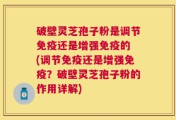 破壁灵芝孢子粉是调节免疫还是增强免疫的 (调节免疫还是增强免疫？破壁灵芝孢子粉的作用详解)