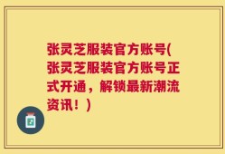 张灵芝服装官方账号(张灵芝服装官方账号正式开通，解锁最新潮流资讯！)