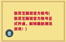 张灵芝服装官方账号(张灵芝服装官方账号正式开通，解锁最新潮流资讯！)