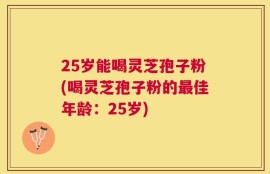 25岁能喝灵芝孢子粉(喝灵芝孢子粉的最佳年龄：25岁)