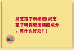 灵芝孢子粉细胞(灵芝孢子粉提取出细胞成分，有什么好处？)