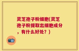 灵芝孢子粉细胞(灵芝孢子粉提取出细胞成分，有什么好处？)