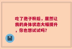 吃了孢子粉后，居然让我的身体状态大幅提升，你也想试试吗？