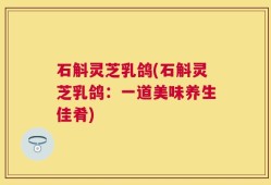 石斛灵芝乳鸽(石斛灵芝乳鸽：一道美味养生佳肴)