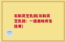 石斛灵芝乳鸽(石斛灵芝乳鸽：一道美味养生佳肴)