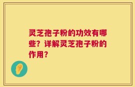 灵芝孢子粉的功效有哪些？详解灵芝孢子粉的作用？