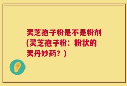 灵芝孢子粉是不是粉剂(灵芝孢子粉：粉状的灵丹妙药？)