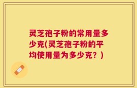 灵芝孢子粉的常用量多少克(灵芝孢子粉的平均使用量为多少克？)