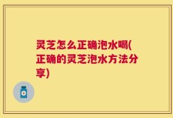 灵芝怎么正确泡水喝(正确的灵芝泡水方法分享)