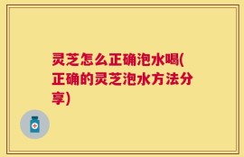 灵芝怎么正确泡水喝(正确的灵芝泡水方法分享)