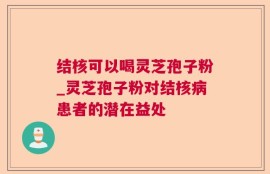 结核可以喝灵芝孢子粉_灵芝孢子粉对结核病患者的潜在益处