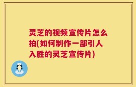 灵芝的视频宣传片怎么拍(如何制作一部引人入胜的灵芝宣传片)