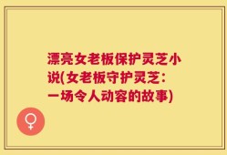漂亮女老板保护灵芝小说(女老板守护灵芝：一场令人动容的故事)