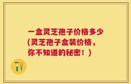 一盒灵芝孢子价格多少(灵芝孢子盒装价格，你不知道的秘密！)