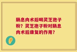 肠息肉术后喝灵芝孢子粉？灵芝孢子粉对肠息肉术后康复的作用？