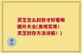 灵芝怎么封存才好看呢图片大全(美观实用！灵芝封存方法详解！)
