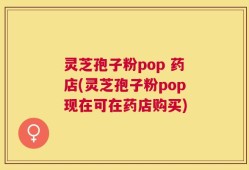 灵芝孢子粉pop 药店(灵芝孢子粉pop现在可在药店购买)