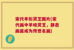 宋代羊衔灵芝图片(宋代画中羊咬灵芝，静态画面成为传世名画)