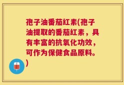 孢子油番茄红素(孢子油提取的番茄红素，具有丰富的抗氧化功效，可作为保健食品原料。)
