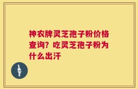 神农牌灵芝孢子粉价格查询？吃灵芝孢子粉为什么出汗