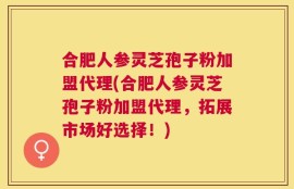 合肥人参灵芝孢子粉加盟代理(合肥人参灵芝孢子粉加盟代理，拓展市场好选择！)