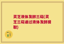 灵芝液体发酵三萜(灵芝三萜通过液体发酵提取)