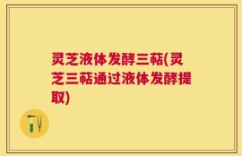 灵芝液体发酵三萜(灵芝三萜通过液体发酵提取)