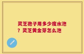 灵芝孢子用多少度水泡？灵芝黄金芽怎么泡