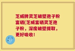 芝威牌灵芝破壁孢子粉富硒(芝威富硒灵芝孢子粉，深度破壁提取，更好吸收！