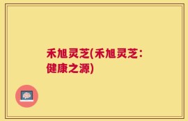 禾旭灵芝(禾旭灵芝：健康之源)
