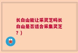 长白山能让采灵芝吗长白山是否适合采集灵芝？)