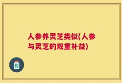人参养灵芝类似(人参与灵芝的双重补益)