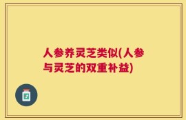 人参养灵芝类似(人参与灵芝的双重补益)