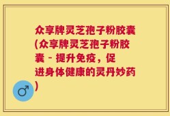 众享牌灵芝孢子粉胶囊(众享牌灵芝孢子粉胶囊 - 提升免疫，促进身体健康的灵丹妙药)