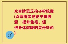 众享牌灵芝孢子粉胶囊(众享牌灵芝孢子粉胶囊 - 提升免疫，促进身体健康的灵丹妙药)